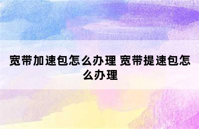 宽带加速包怎么办理 宽带提速包怎么办理